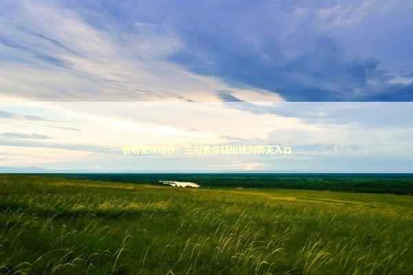 告别繁琐操作！三招教你轻松找到聊天入口 IT技术