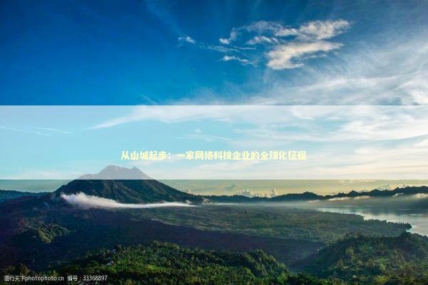 从山城起步:一家网络科技企业的全球化征程 从山城起步:一家网络科技企业的全球化征程 IT技术