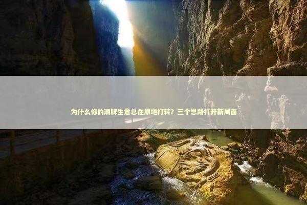 为什么你的潮牌生意总在原地打转?三个思路打开新局面 为什么你的潮牌生意总在原地打转?三个思路打开新局面 企业服务